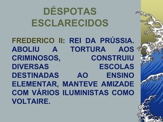 FREDERICO II: REI DA PRÚSSIA.
ABOLIU A TORTURA AOS
CRIMINOSOS, CONSTRUIU
DIVERSAS ESCOLAS
DESTINADAS AO ENSINO
ELEMENTAR, MANTEVE AMIZADE
COM VÁRIOS ILUMINISTAS COMO
VOLTAIRE.
DÉSPOTAS
ESCLARECIDOS
 