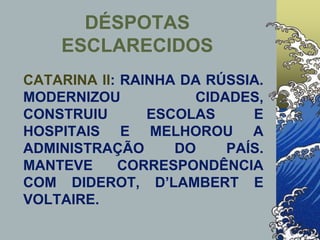 CATARINA II: RAINHA DA RÚSSIA.
MODERNIZOU CIDADES,
CONSTRUIU ESCOLAS E
HOSPITAIS E MELHOROU A
ADMINISTRAÇÃO DO PAÍS.
MANTEVE CORRESPONDÊNCIA
COM DIDEROT, D’LAMBERT E
VOLTAIRE.
DÉSPOTAS
ESCLARECIDOS
 