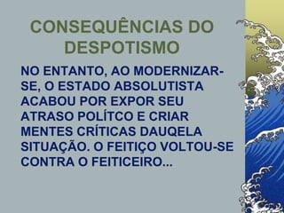 NO ENTANTO, AO MODERNIZAR-
SE, O ESTADO ABSOLUTISTA
ACABOU POR EXPOR SEU
ATRASO POLÍTCO E CRIAR
MENTES CRÍTICAS DAUQELA
SITUAÇÃO. O FEITIÇO VOLTOU-SE
CONTRA O FEITICEIRO...
CONSEQUÊNCIAS DO
DESPOTISMO
 