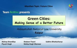 Manthan Topic: Future Cities
Hidayatullah National Law University
Raipur
Akshay Shandilya Shaleen Tiwari Subhro Bhattacharya
Piyush Singh Mahip Singh Sikarwar
Green Cities:
Making Sense of a Better Future
 