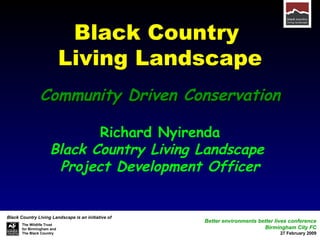 Black Country  Living Landscape Community Driven Conservation Richard Nyirenda Black Country Living Landscape  Project Development Officer Better environments better lives conference Birmingham City FC 27 February 2009 Black Country Living Landscape is an initiative of The Wildlife Trust for Birmingham and The Black Country 