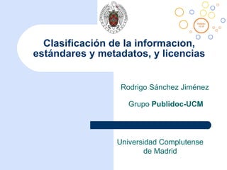 Clasificación de la información, estándares y metadatos, y licencias Rodrigo Sánchez Jiménez  Grupo  Publidoc-UCM Universidad Complutense de Madrid 