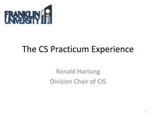 The CS Practicum Experience

        Ronald Hartung
      Division Chair of CIS



                              1
 
