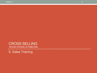Cross selling Dr Earl Stevens, October 2009  9. Sales Training 10/08/11 1 