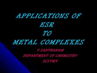 APPLICATIONS OF
      ESR
       TO
METAL COMPLEXES
       V.SANTHANAM
  DEPARTMENT OF CHEMISTRY
          SCSVMV
 