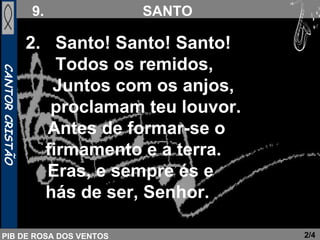 2.  Santo! Santo! Santo!  Todos os remidos,   Juntos com os anjos,  proclamam teu louvor.   Antes de formar-se o  firmamento e a terra.   Eras, e sempre és e  hás de ser, Senhor.   2/4 
