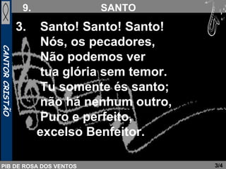 3/4 3.  Santo! Santo! Santo!  Nós, os pecadores,   Não podemos ver  tua glória sem temor.   Tu somente és santo;  não há nenhum outro,   Puro e perfeito,  excelso Benfeitor. 