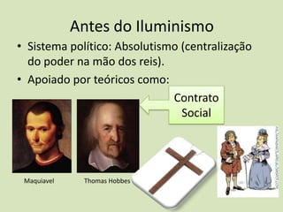 Antes do Iluminismo
• Sistema político: Absolutismo (centralização
  do poder na mão dos reis).
• Apoiado por teóricos como:
                              Contrato
                                Social




 Maquiavel    Thomas Hobbes
 