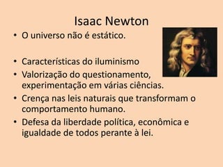 Isaac Newton
• O universo não é estático.

• Características do iluminismo
• Valorização do questionamento,
  experimentação em várias ciências.
• Crença nas leis naturais que transformam o
  comportamento humano.
• Defesa da liberdade política, econômica e
  igualdade de todos perante à lei.
 