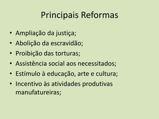 Principais Reformas
•   Ampliação da justiça;
•   Abolição da escravidão;
•   Proibição das torturas;
•   Assistência social aos necessitados;
•   Estímulo à educação, arte e cultura;
•   Incentivo às atividades produtivas
    manufatureiras;
 
