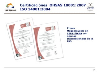 17
Certificaciones OHSAS 18001:2007
ISO 14001:2004
Primer
Megaproyecto en
CERTIFICAR con
normas
Internacionales de la
ISO
 