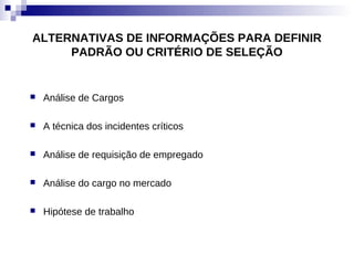 ALTERNATIVAS DE INFORMAÇÕES PARA DEFINIR
     PADRÃO OU CRITÉRIO DE SELEÇÃO


   Análise de Cargos

   A técnica dos incidentes críticos

   Análise de requisição de empregado

   Análise do cargo no mercado

   Hipótese de trabalho
 