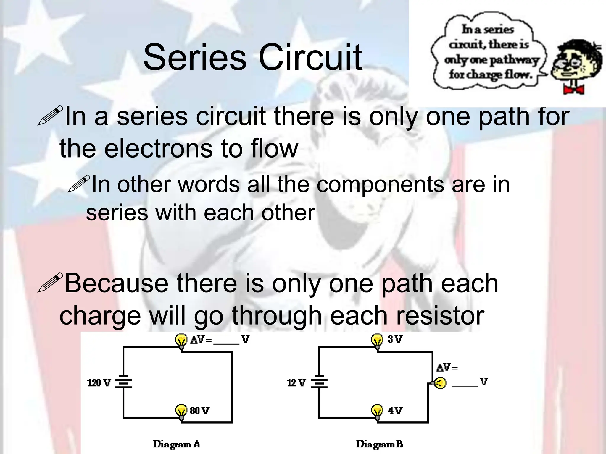 Series Circuit
In a series circuit there is only one path for
the electrons to flow
In other words all the components are in
series with each other
Because there is only one path each
charge will go through each resistor
 