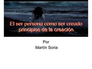 El ser persona como ser creado principios de la creación Por Martín Soria El ser persona como ser creado principios de la creación 