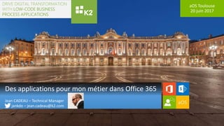 aOS Toulouse
20 juin 2017
Des applications pour mon métier dans Office 365
Jean CADEAU – Technical Manager
jankdo – jean.cadeau@k2.com
DRIVE DIGITAL TRANSFORMATION
WITH LOW-CODE BUSINESS
PROCESS APPLICATIONS
 