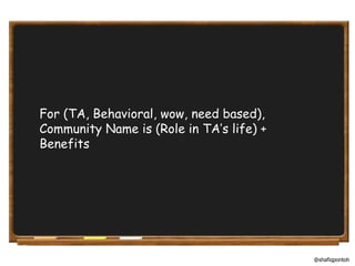 For (TA, Behavioral, wow, need based), Community Name is (Role in TA’s life) + Benefits @shafiqpontoh 