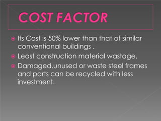  Its Cost is 50% lower than that of similar
conventional buildings .
 Least construction material wastage.
 Damaged,unused or waste steel frames
and parts can be recycled with less
investment.
 
