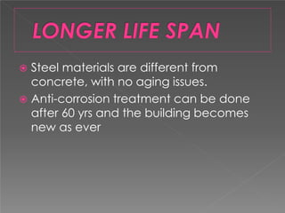  Steel materials are different from
concrete, with no aging issues.
 Anti-corrosion treatment can be done
after 60 yrs and the building becomes
new as ever
 