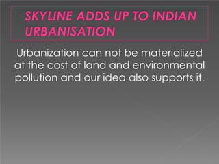 Urbanization can not be materialized
at the cost of land and environmental
pollution and our idea also supports it.
 