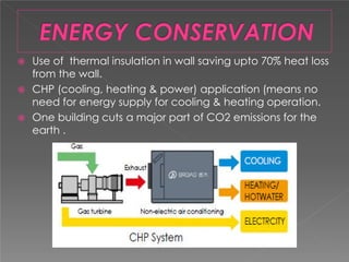  Use of thermal insulation in wall saving upto 70% heat loss
from the wall.
 CHP (cooling, heating & power) application (means no
need for energy supply for cooling & heating operation.
 One building cuts a major part of CO2 emissions for the
earth .
 
