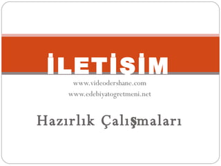 www.videodershane.com www.edebiyatogretmeni.net Hazırlık Çalışmaları İLETİŞİM 