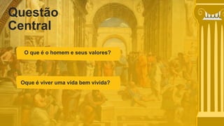 Questão
Central
O que é o homem e seus valores?
Oque é viver uma vida bem vivida?
 