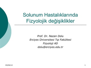 Solunum Hastalıklarında
            Fizyolojik değişiklikler

                    Prof. Dr. Nazan Dolu
              Erciyes Üniversitesi Tıp Fakültesi
                         Fizyoloji AD
                    dolu@erciyes.edu.tr




03/04/12                                           1
 
