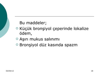 Bu maddeler;
              Küçük bronşiyol çeperinde lokalize
               ödem,
              Aşırı mukus salınımı
              Bronşiyol düz kasında spazm




03/04/12                                            18
 