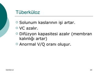 Tüberküloz
              Solunum kaslarının işi artar.
              VC azalır.
              Difüzyon kapasitesi azalır (membran
               kalınlığı artar)
              Anormal V/Q oranı oluşur.




03/04/12                                         24
 