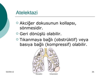 Atelektazi
              Akciğer dokusunun kollapsı,
               sönmesidir.
              Geri dönüşlü olabilir.
              Tıkanmaya bağlı (obstrüktif) veya
               basıya bağlı (kompressif) olabilir.




03/04/12                                             26
 