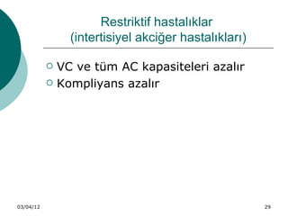 Restriktif hastalıklar
                 (intertisiyel akciğer hastalıkları)

              VC ve tüm AC kapasiteleri azalır
              Kompliyans azalır




03/04/12                                               29
 