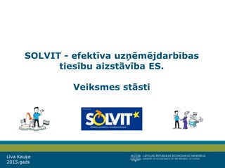 LATVIJAS REPUBLIKAS EKONOMIKAS MINISTRIJA
MINISTRY OF ECONOMICS OF THE REPUBLIC OF LATVIA
Līva Kauķe
2015.gads
SOLVIT - efektīva uzņēmējdarbības
tiesību aizstāvība ES.
Veiksmes stāsti
 