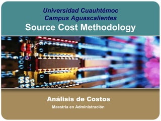 Análisis de Costos
Universidad Cuauhtémoc
Campus Aguascalientes
Source Cost Methodology
Maestría en Administración
 