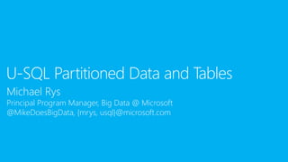 Michael Rys
Principal Program Manager, Big Data @ Microsoft
@MikeDoesBigData, {mrys, usql}@microsoft.com
U-SQL Partitioned Data and Tables
 