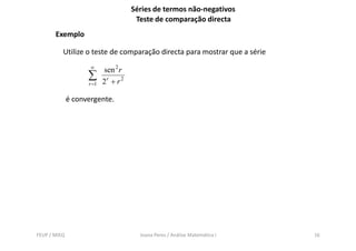 Séries de termos não-negativos
                                       Teste de comparação directa
       Exemplo

          Utilize o teste de comparação directa para mostrar que a série
                     ∞
                           sen 2 r
                    ∑      2r + r 2
                    r =1


              é convergente.




FEUP / MIEQ                             Joana Peres / Análise Matemática I   16
 