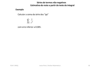Séries de termos não-negativos
                           Estimativa do resto a partir do teste do integral
       Exemplo

          Calcular a soma da série dos “pp”
                    ∞
                           1
                    ∑      r3
                    r =1

          com erro inferior a 0.005.




FEUP / MIEQ                         Joana Peres / Análise Matemática I         28
 