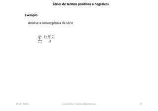 Séries de termos positivos e negativos


       Exemplo

          Analise a convergência da série


                 ∞
                        ( −1) r 2 r
                 ∑          r!
                 r =1




FEUP / MIEQ                           Joana Peres / Análise Matemática I   37
 