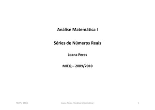Análise Matemática I

              Séries de Números Reais

                        Joana Peres

                  MIEQ – 2009/2010




FEUP / MIEQ      Joana Peres / Análise Matemática I   1
 