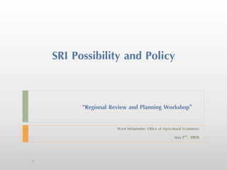 SRI Possibility and Policy
Warit Mingmolee, Office of Agricultural Economics
May 2nd, 2015
1
“Regional Review and Planning Workshop”
 