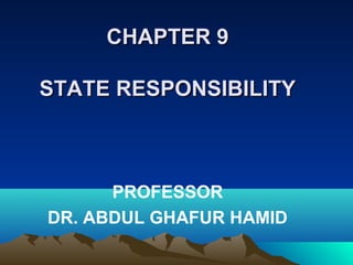CHAPTER 9CHAPTER 9
STATE RESPONSIBILITYSTATE RESPONSIBILITY
PROFESSOR
DR. ABDUL GHAFUR HAMID
 
