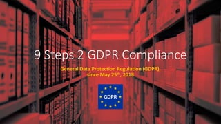 9 Steps 2 GDPR Compliance
General Data Protection Regulation (GDPR),
since May 25th, 2018
 