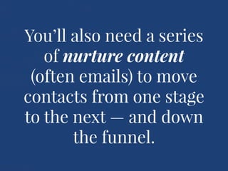 You’ll also need a series
of nurture content
(often emails) to move
contacts from one stage
to the next — and down
the fun...