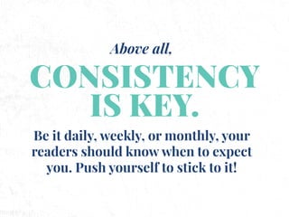 CONSISTENCY
IS KEY.
Above all,
Be it daily, weekly, or monthly, your
readers should know when to expect
you. Push yourself...