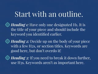 Start with an outline.
Heading 1: Have only one designated H1. It is
the title of your piece and should include the
keywor...