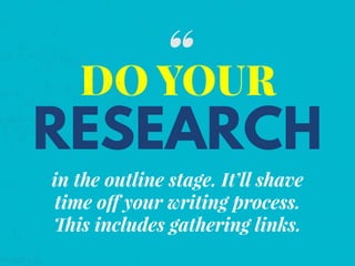 in the outline stage. It’ll shave
time off your writing process.
This includes gathering links.
DO YOUR
RESEARCH
“
 