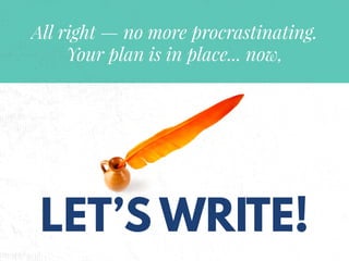 LET’S WRITE!
All right — no more procrastinating.
Your plan is in place... now,
 