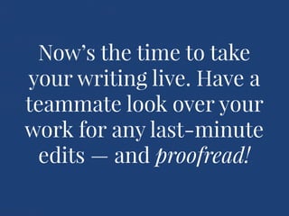 Now’s the time to take
your writing live. Have a
teammate look over your
work for any last-minute
edits — and proofread!
 