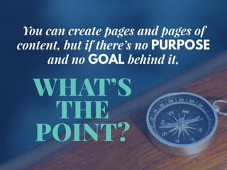 WHAT’S
THE
POINT?
You can create pages and pages of
content, but if there’s no PURPOSE
and no GOAL behind it,
 
