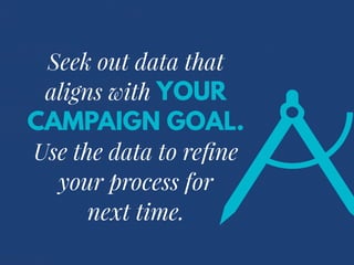 Seek out data that
aligns with YOUR
CAMPAIGN GOAL.
Use the data to refine
your process for
next time.
 