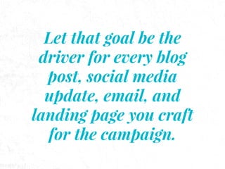 Let that goal be the
driver for every blog
post, social media
update, email, and
landing page you craft
for the campaign.
 